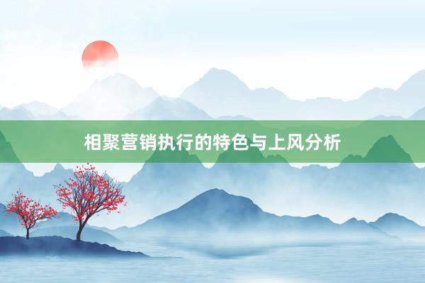 相聚营销执行的特色与上风分析