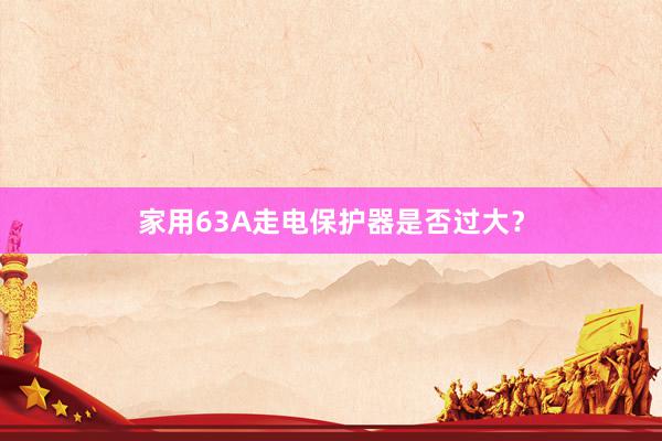 家用63A走电保护器是否过大？