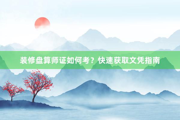 装修盘算师证如何考？快速获取文凭指南