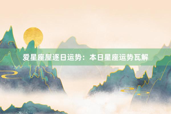 爱星座屋逐日运势：本日星座运势瓦解
