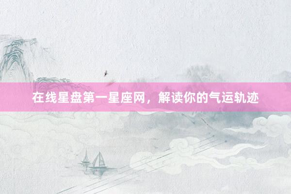 在线星盘第一星座网，解读你的气运轨迹