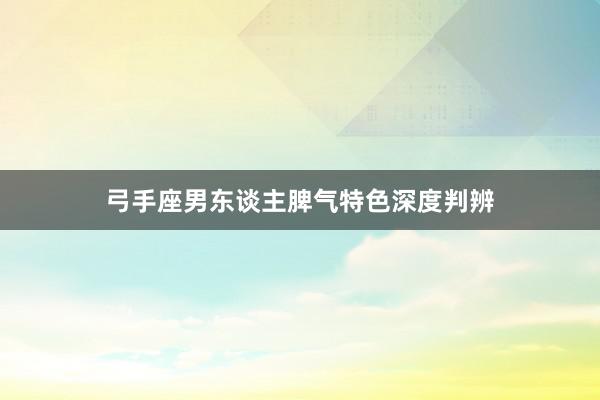 弓手座男东谈主脾气特色深度判辨