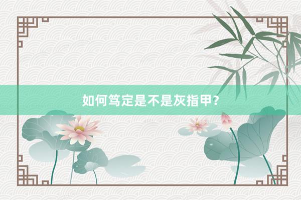 如何笃定是不是灰指甲？