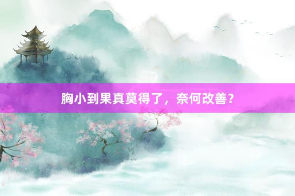 胸小到果真莫得了，奈何改善？