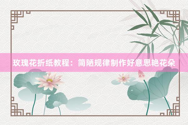 玫瑰花折纸教程：简陋规律制作好意思艳花朵