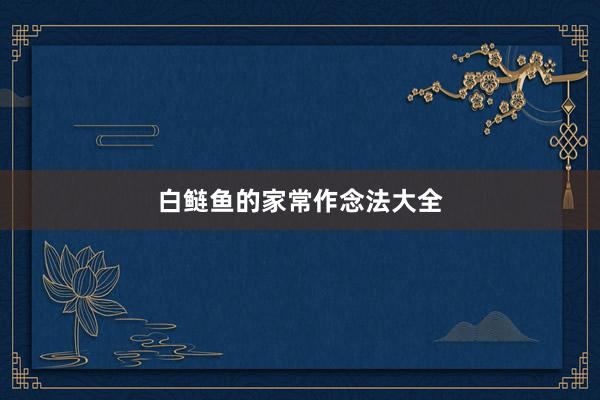 白鲢鱼的家常作念法大全