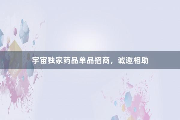 宇宙独家药品单品招商，诚邀相助