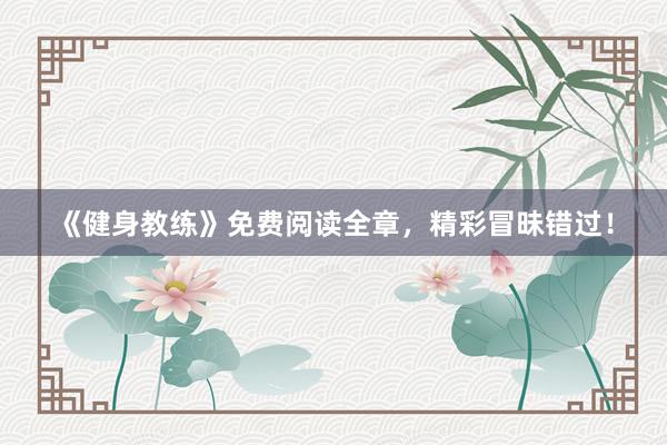 《健身教练》免费阅读全章，精彩冒昧错过！