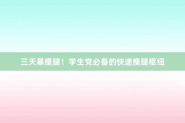 三天暴瘦腿!学生党必备的快速瘦腿枢纽